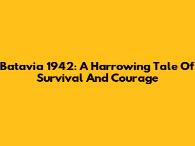 Batavia 1942: A Harrowing Tale Of Survival And Courage