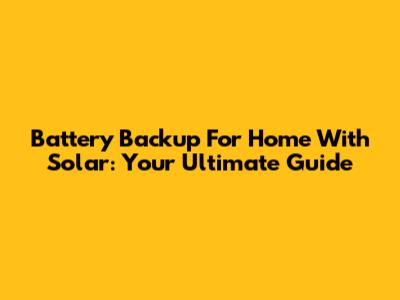 Battery Backup For Home With Solar: Your Ultimate Guide