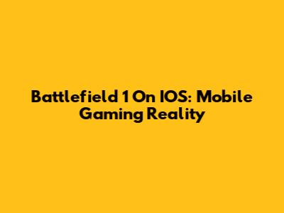 Battlefield 1 On IOS: Mobile Gaming Reality