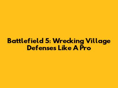 Battlefield 5: Wrecking Village Defenses Like A Pro