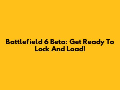 Battlefield 6 Beta: Get Ready To Lock And Load!