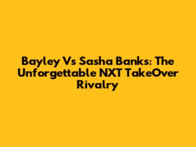 Bayley Vs Sasha Banks: The Unforgettable NXT TakeOver Rivalry