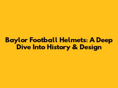Baylor Football Helmets: A Deep Dive Into History & Design