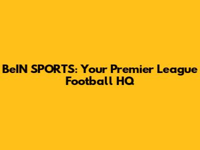 BeIN SPORTS: Your Premier League Football HQ