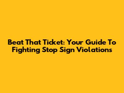 Beat That Ticket: Your Guide To Fighting Stop Sign Violations