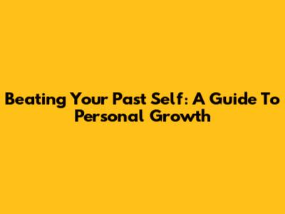 Beating Your Past Self: A Guide To Personal Growth