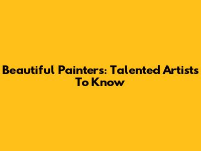 Beautiful Painters: Talented Artists To Know