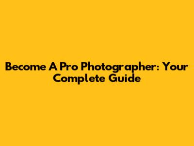 Become A Pro Photographer: Your Complete Guide