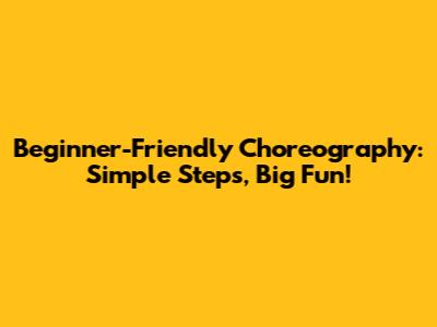 Beginner-Friendly Choreography: Simple Steps, Big Fun!
