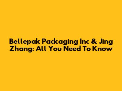 Bellepak Packaging Inc & Jing Zhang: All You Need To Know