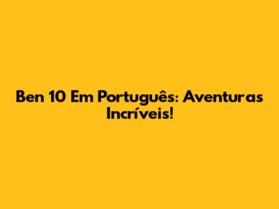 Ben 10 Em Português: Aventuras Incríveis!