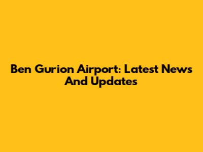 Ben Gurion Airport: Latest News And Updates