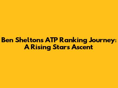 Ben Shelton's ATP Ranking Journey: A Rising Star's Ascent