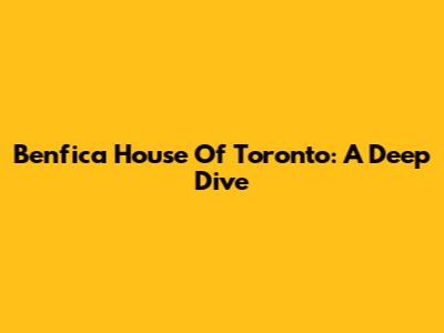 Benfica House Of Toronto: A Deep Dive