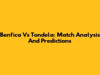 Benfica Vs Tondela: Match Analysis And Predictions