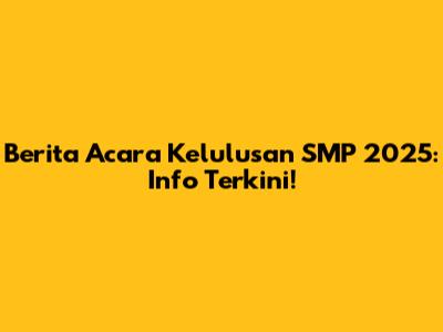 Berita Acara Kelulusan SMP 2025: Info Terkini!