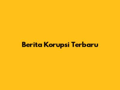 Berita Korupsi Terbaru