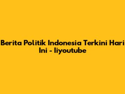 Berita Politik Indonesia Terkini Hari Ini - Iiyoutube