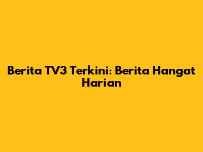 Berita TV3 Terkini: Berita Hangat Harian