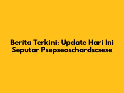 Berita Terkini: Update Hari Ini Seputar Psepseoschardscsese