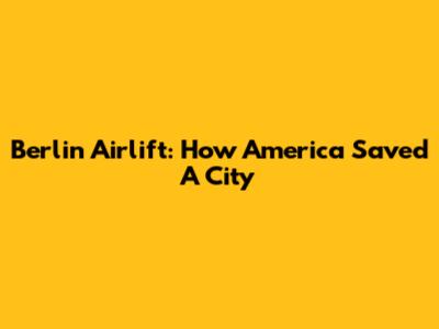 Berlin Airlift: How America Saved A City
