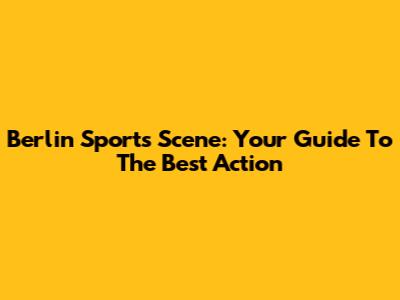 Berlin Sports Scene: Your Guide To The Best Action