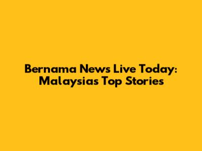 Bernama News Live Today: Malaysia's Top Stories