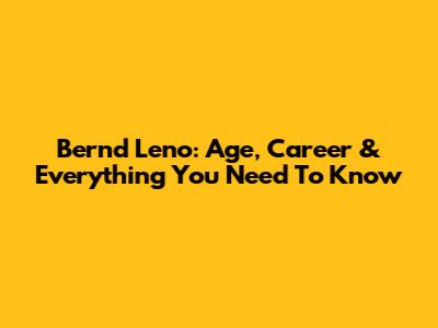 Bernd Leno: Age, Career & Everything You Need To Know
