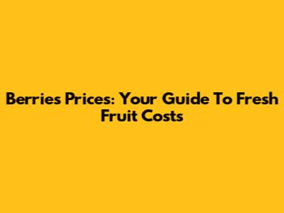 Berries Prices: Your Guide To Fresh Fruit Costs