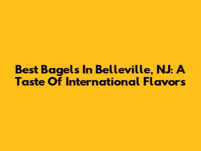 Best Bagels In Belleville, NJ: A Taste Of International Flavors