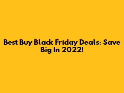 Best Buy Black Friday Deals: Save Big In 2022!