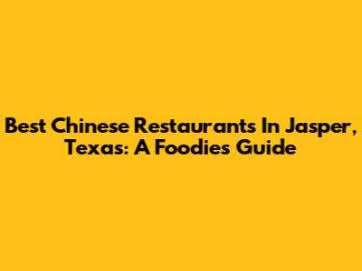 Best Chinese Restaurants In Jasper, Texas: A Foodie's Guide