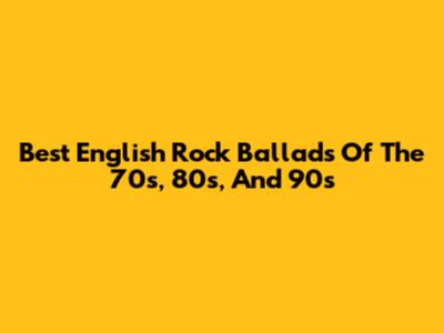 Best English Rock Ballads Of The 70s, 80s, And 90s