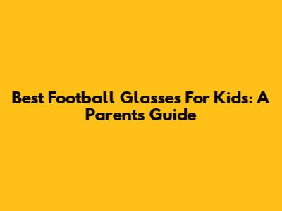 Best Football Glasses For Kids: A Parent's Guide