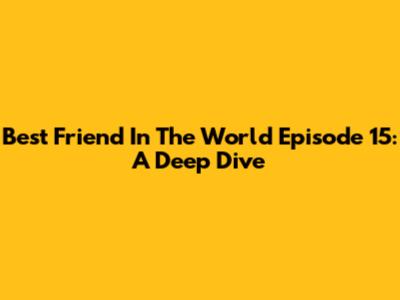 Best Friend In The World Episode 15: A Deep Dive
