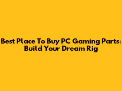 Best Place To Buy PC Gaming Parts: Build Your Dream Rig