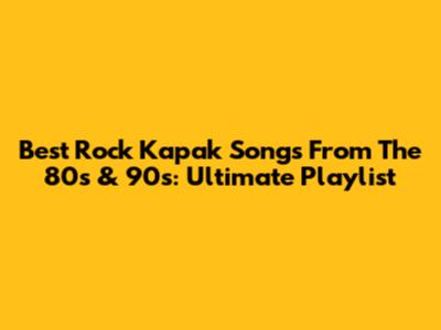 Best Rock Kapak Songs From The 80s & 90s: Ultimate Playlist