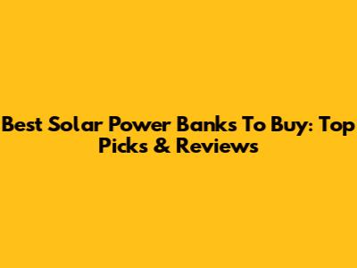 Best Solar Power Banks To Buy: Top Picks & Reviews