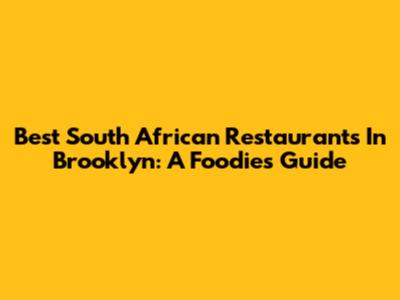 Best South African Restaurants In Brooklyn: A Foodie's Guide