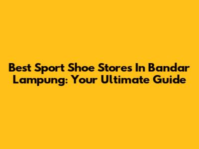 Best Sport Shoe Stores In Bandar Lampung: Your Ultimate Guide