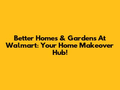 Better Homes & Gardens At Walmart: Your Home Makeover Hub!