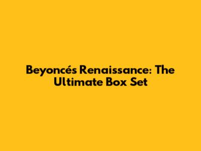 Beyoncé's Renaissance: The Ultimate Box Set