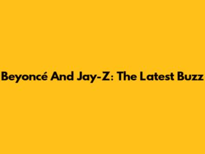 Beyoncé And Jay-Z: The Latest Buzz
