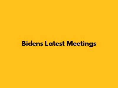 Biden's Latest Meetings