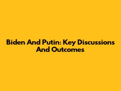 Biden And Putin: Key Discussions And Outcomes