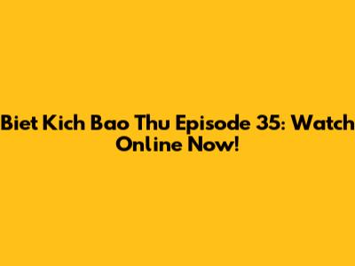 Biet Kich Bao Thu Episode 35: Watch Online Now!