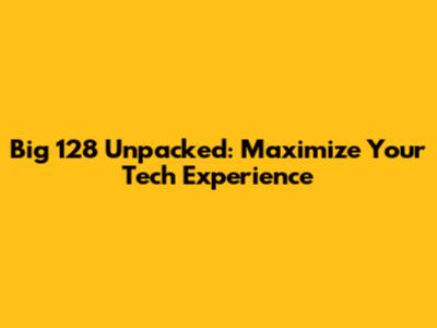 Big 128 Unpacked: Maximize Your Tech Experience