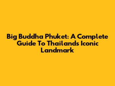Big Buddha Phuket: A Complete Guide To Thailand's Iconic Landmark