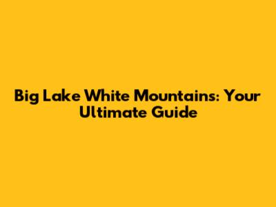 Big Lake White Mountains: Your Ultimate Guide