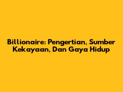 Billionaire: Pengertian, Sumber Kekayaan, Dan Gaya Hidup